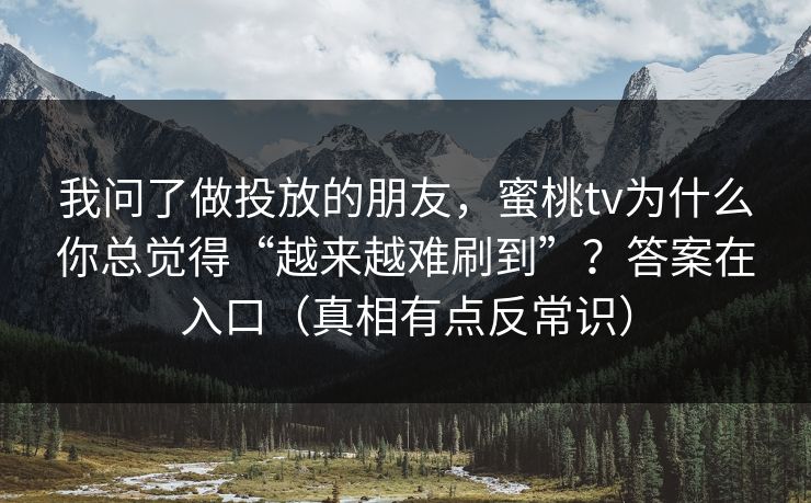 我问了做投放的朋友，蜜桃tv为什么你总觉得“越来越难刷到”？答案在入口（真相有点反常识）