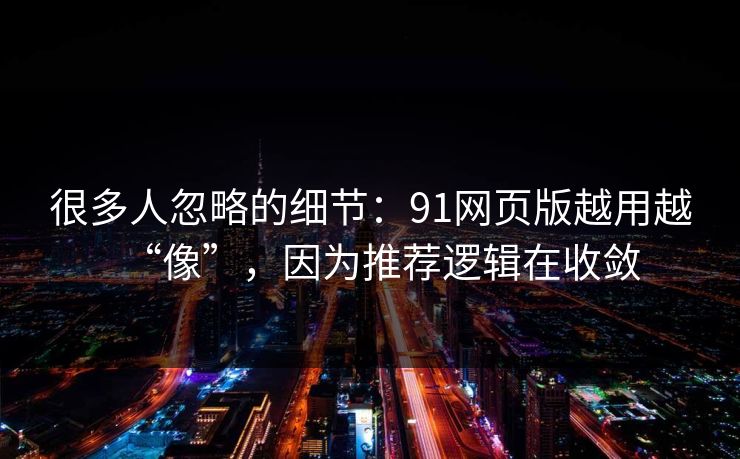 很多人忽略的细节：91网页版越用越“像”，因为推荐逻辑在收敛