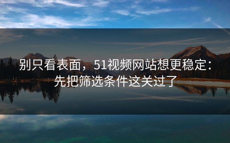 别只看表面，51视频网站想更稳定：先把筛选条件这关过了