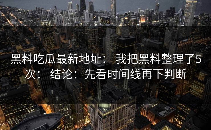 黑料吃瓜最新地址： 我把黑料整理了5次： 结论：先看时间线再下判断